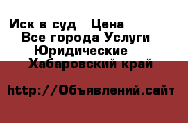 Иск в суд › Цена ­ 1 500 - Все города Услуги » Юридические   . Хабаровский край